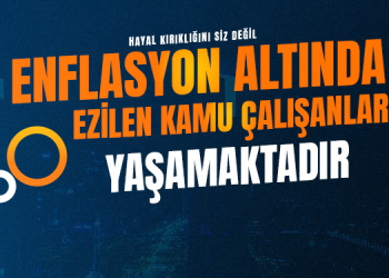 HAYAL KIRIKLIĞINI SİZ DEĞİL, ENFLASYON ALTINDA EZİLEN KAMU ÇALIŞANLARI YAŞAMAKTADIR.