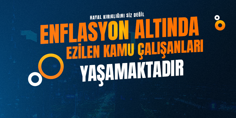 HAYAL KIRIKLIĞINI SİZ DEĞİL, ENFLASYON ALTINDA EZİLEN KAMU ÇALIŞANLARI YAŞAMAKTADIR.