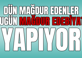 DÜN MAĞDUR EDENLER BUGÜN MAĞDUR EDEBİYATI YAPIYOR