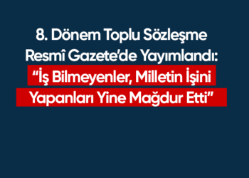 8. Dönem Toplu Sözleşme Resmî Gazete’de Yayımlandı: “İş Bilmeyenler, Milletin İşini Yapanları Yine Mağdur Etti”
