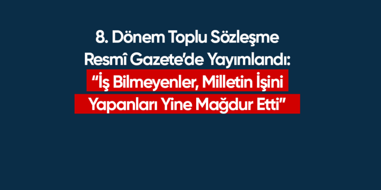 8. Dönem Toplu Sözleşme Resmî Gazete’de Yayımlandı: “İş Bilmeyenler, Milletin İşini Yapanları Yine Mağdur Etti”