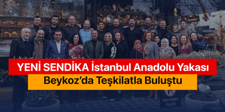YENİ SENDİKA İstanbul Anadolu Yakası Beykoz’da Teşkilatla Buluştu