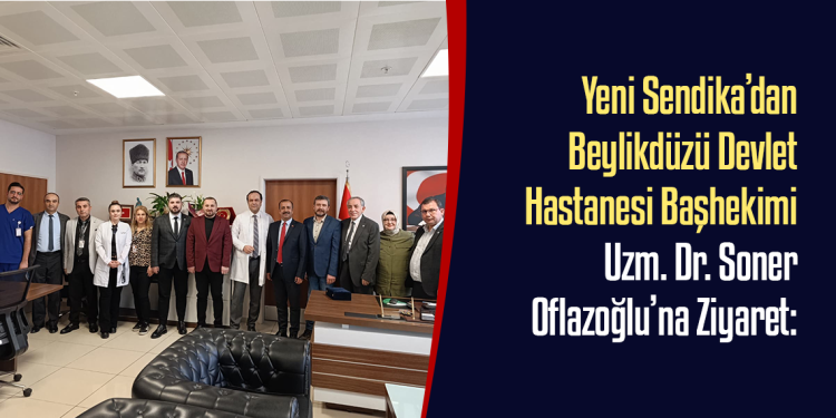 Yeni Sendika’dan Beylikdüzü Devlet Hastanesi Başhekimi Uzm. Dr. Soner Oflazoğlu’na Ziyaret: