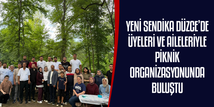 YENİ SENDİKA DÜZCE’DE ÜYELERİ VE AİLELERİYLE PİKNİK ORGANİZASYONUNDA BULUŞTU