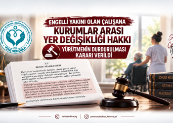Engelli Yakını Olan Çalışana Kurumlararası Yer Değişikliği İçin Önemli Yargı Kararı