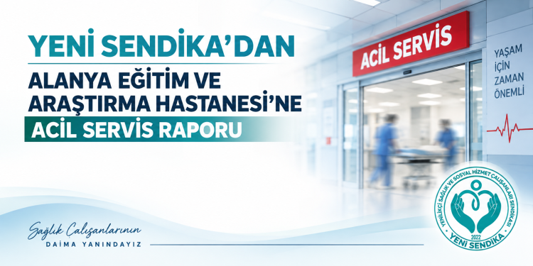 Yeni Sendika’dan Alanya Eğitim ve Araştırma Hastanesi’nde Acil Servis Çalışma Düzenine İlişkin Rapor