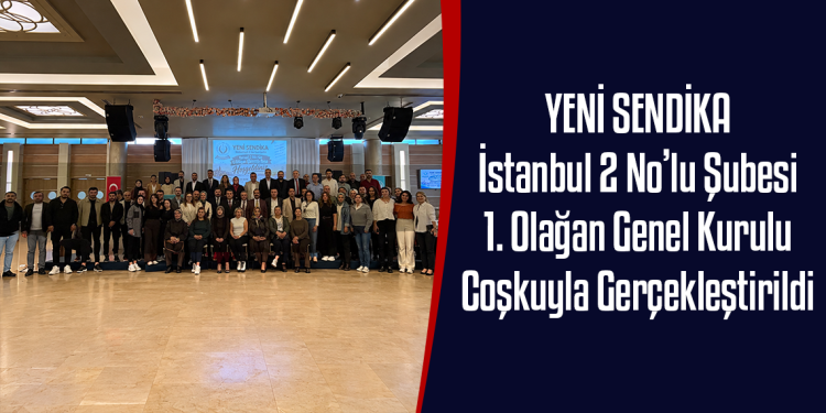 YENİ SENDİKA İstanbul 2 No’lu Şubesi 1. Olağan Genel Kurulu Coşkuyla Gerçekleştirildi